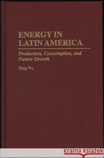 Energy in Latin America: Production, Consumption, and Future Growth Wu, Kang 9780275948443 Praeger Publishers