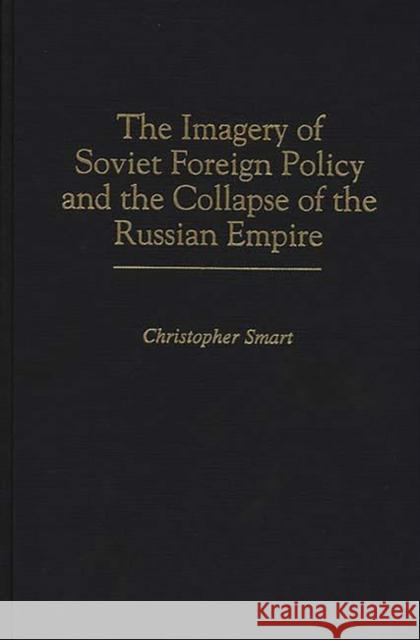The Imagery of Soviet Foreign Policy and the Collapse of the Russian Empire Christopher Smart 9780275948573 Praeger Publishers
