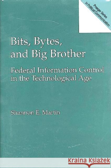 Bits, Bytes, and Big Brother: Federal Information Control in the Technological Age Martin, Shannon E. 9780275949006