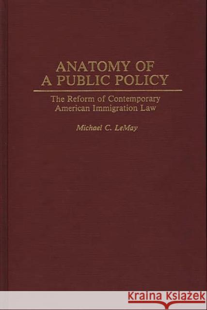 Anatomy of a Public Policy: The Reform of Contemporary American Immigration Law Lemay, Michael C. 9780275949020 Praeger Publishers