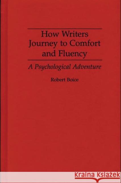How Writers Journey to Comfort and Fluency : A Psychological Adventure Robert Boice 9780275949075 