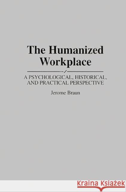 The Humanized Workplace: A Psychological, Historical, and Practical Perspective Braun, Jerome 9780275949150 Praeger Publishers