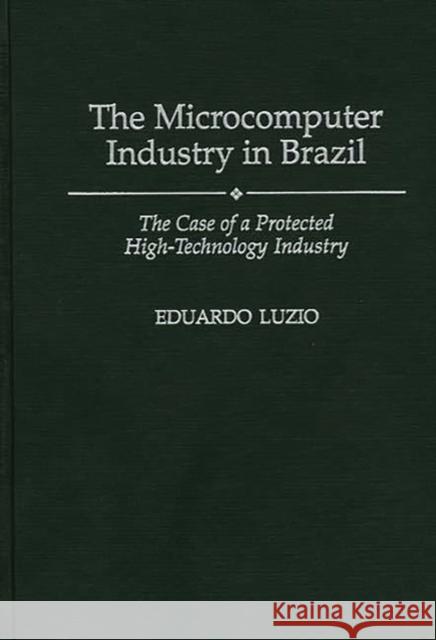 The Microcomputer Industry in Brazil: The Case of a Protected High-Technology Industry Luzio, Eduardo 9780275949235 Praeger Publishers