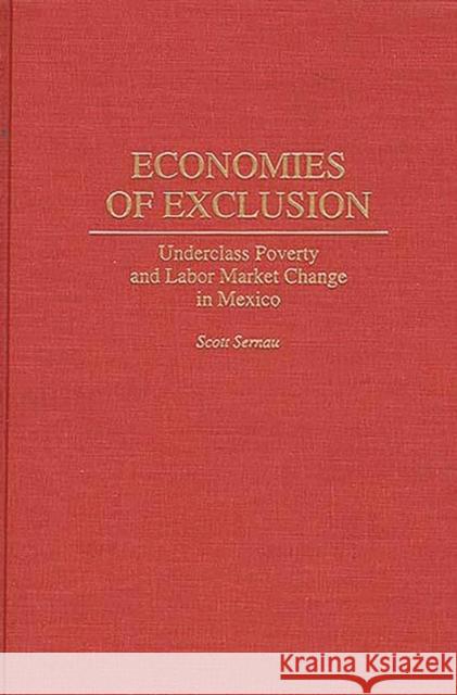 Economies of Exclusion: Underclass Poverty and Labor Market Change in Mexico Sernau, Scott 9780275949358 Praeger Publishers