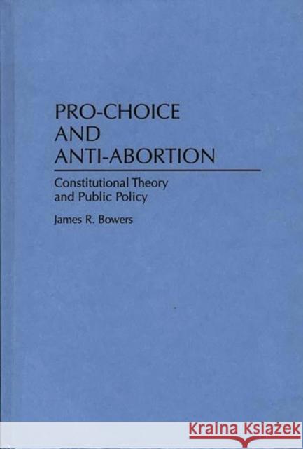 Pro-Choice and Anti-Abortion : Constitutional Theory and Public Policy James R. Bowers 9780275949648 Praeger Publishers