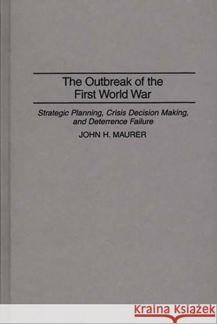 The Outbreak of the First World War: Strategic Planning, Crisis Decision Making, and Deterrence Failure Maurer, John H. 9780275949983 Praeger Publishers