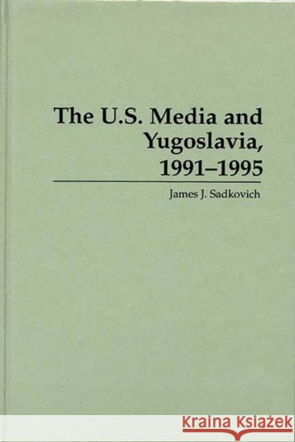 The U.S. Media and Yugoslavia, 1991-1995 James J. Sadkovich 9780275950460 Praeger Publishers