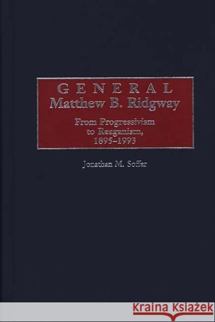 General Matthew B. Ridgway: From Progressivism to Reaganism, 1895-1993 Soffer, Jonathan M. 9780275950743