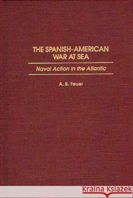 The Spanish-American War at Sea: Naval Action in the Atlantic Feuer, A. B. 9780275951061 Praeger Publishers