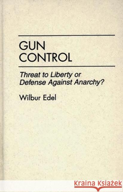Gun Control : Threat to Liberty or Defense Against Anarchy? Wilbur Edel 9780275951450 Praeger Publishers
