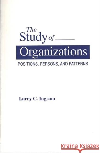 The Study of Organizations : Positions, Persons, and Patterns Larry C. Ingram 9780275951627 