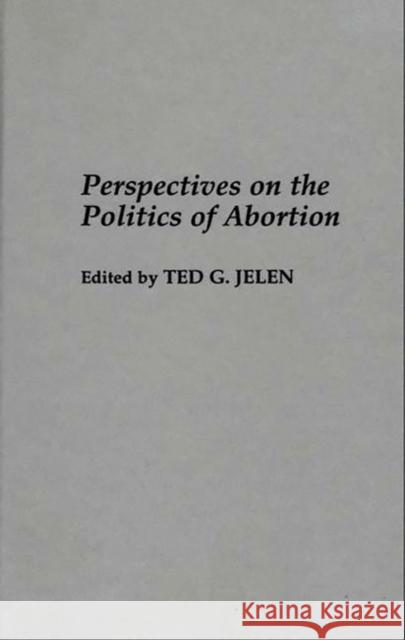 Perspectives on the Politics of Abortion Ted G. Jelen 9780275952259 Praeger Publishers