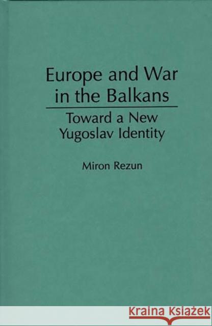 Europe and War in the Balkans: Toward a New Yugoslav Identity Rezun, Miron 9780275952389