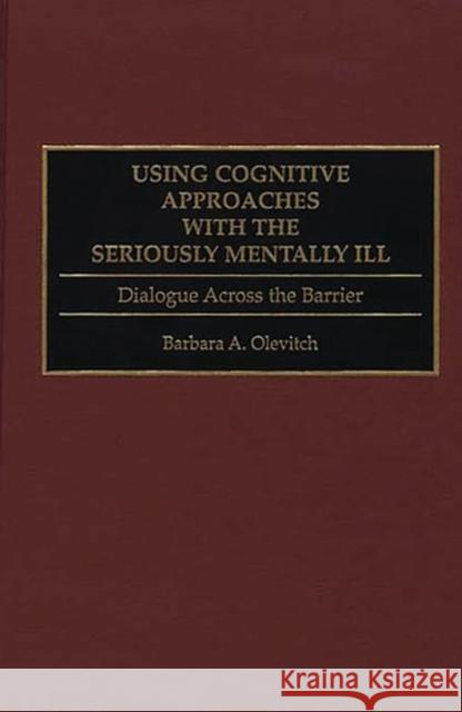 Using Cognitive Approaches with the Seriously Mentally Ill: Dialogue Across the Barrier Olevitch, Barbara 9780275952440 Praeger Publishers