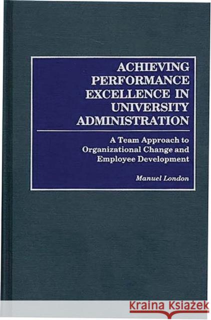 Achieving Performance Excellence in University Administration: A Team Approach to Organizational Change and Employee Development London, Manuel 9780275952464 Praeger Publishers