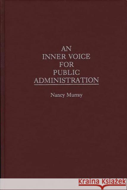 An Inner Voice for Public Administration Nancy Murray Charles T. Goodsell 9780275952501 Praeger Publishers