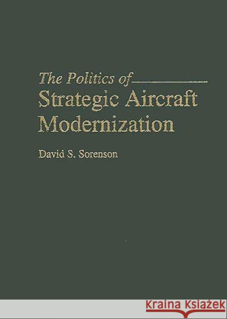 The Politics of Strategic Aircraft Modernization David S. Sorenson 9780275952587 Praeger Publishers