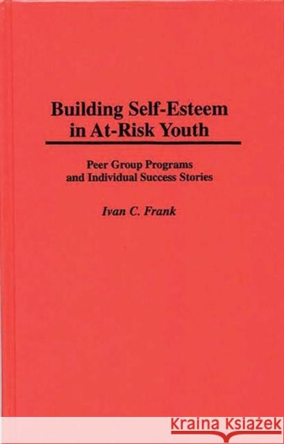 Building Self-Esteem in At-Risk Youth: Peer Group Programs and Individual Success Stories Frank, Ivan C. 9780275952679 Praeger Publishers