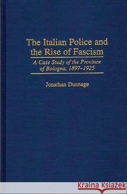 The Italian Police and the Rise of Fascism: A Case Study of the Province of Bologna, 1897-1925 Dunnage, Jonathan 9780275952686 Praeger Publishers