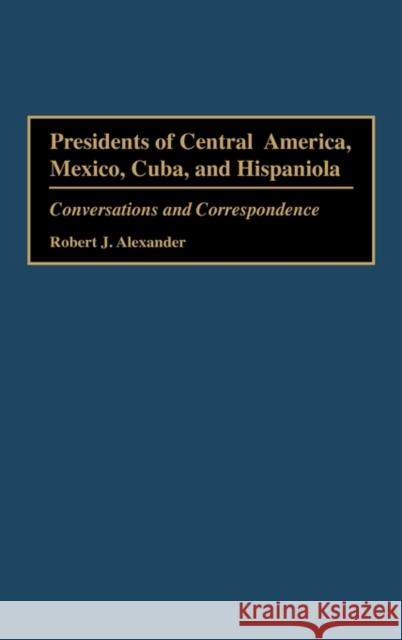 Presidents of Central America, Mexico, Cuba, and Hispaniola: Conversations and Correspondence Alexander, Robert J. 9780275952785 Praeger Publishers