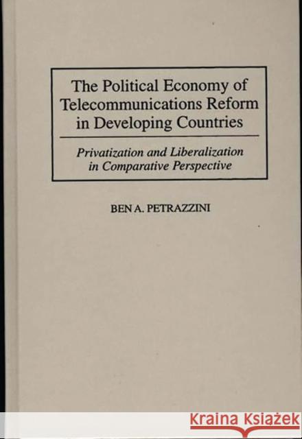 The Political Economy of Telecommunications Reform in Developing Countries: Privatization and Liberalization in Comparative Perspective Petrazzini, Ben 9780275952945 Praeger Publishers