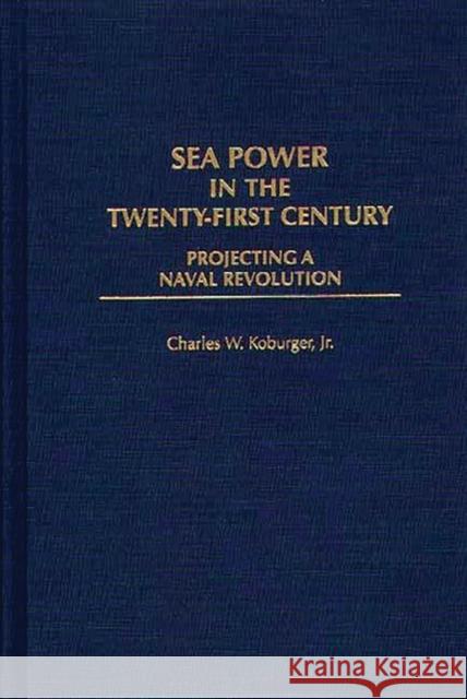 Sea Power in the Twenty-First Century: Projecting a Naval Revolution Koburger, Charles 9780275953003 Praeger Publishers