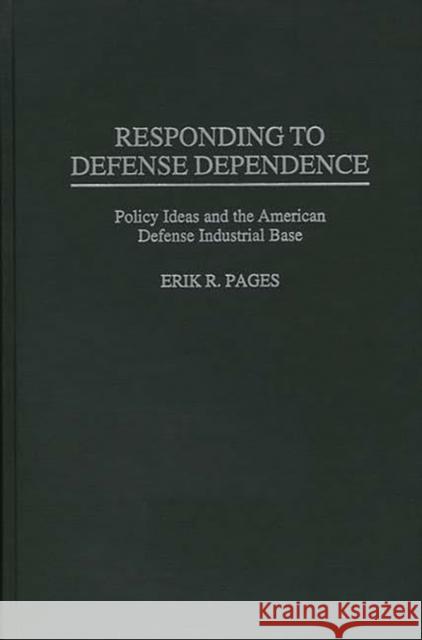 Responding to Defense Dependence: Policy Ideas and the American Defense Industrial Base Pages, Erik 9780275953133 Praeger Publishers