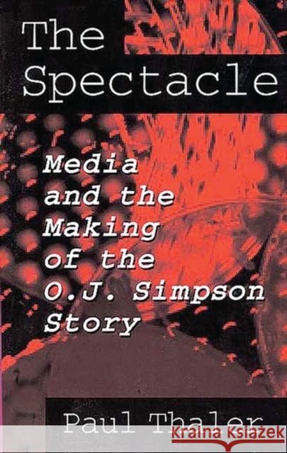 The Spectacle: Media and the Making of the O.J. Simpson Story Thaler, Paul 9780275953195 Praeger Publishers