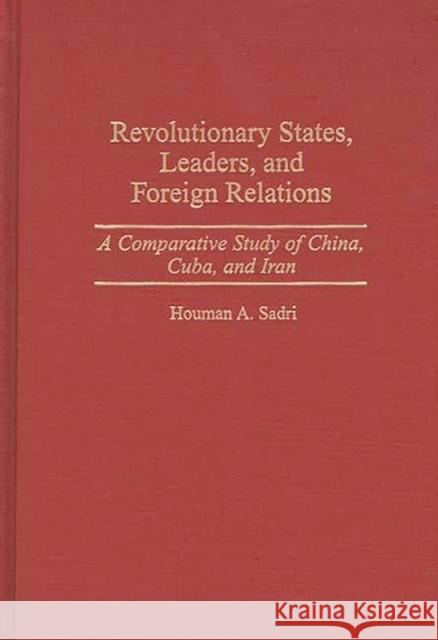 Revolutionary States, Leaders, and Foreign Relations: A Comparative Study of China, Cuba, and Iran Sadri, Houman A. 9780275953218