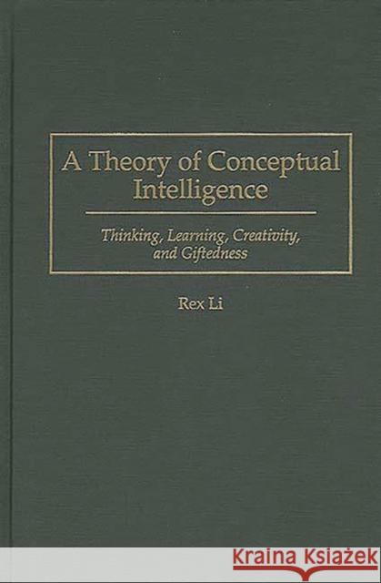A Theory of Conceptual Intelligence: Thinking, Learning, Creativity, and Giftedness Li, Rex 9780275953263 Praeger Publishers
