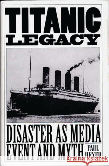 Titanic Legacy: Disaster as Media Event and Myth Heyer, Paul 9780275953522 Praeger Publishers