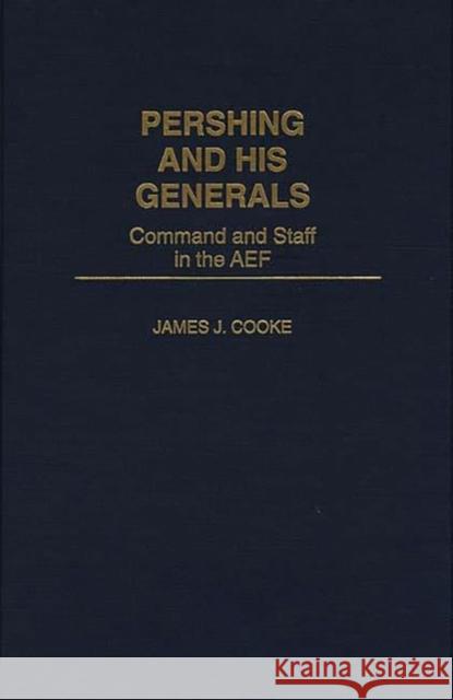 Pershing and His Generals: Command and Staff in the Aef Cooke, James J. 9780275953638 Praeger Publishers