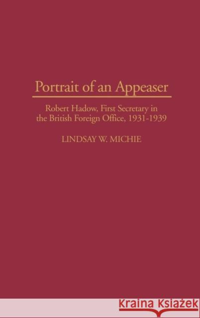 Portrait of an Appeaser: Robert Hadow, First Secretary in the British Foreign Office, 1931-1939 Michie, Lindsay 9780275953690 Praeger Publishers