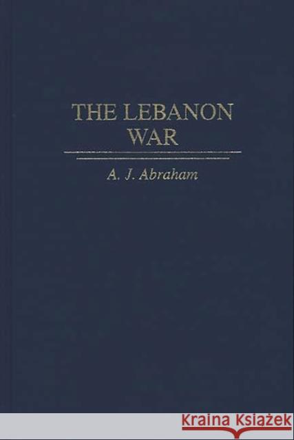 The Lebanon War A. J. Abraham 9780275953898 Praeger Publishers