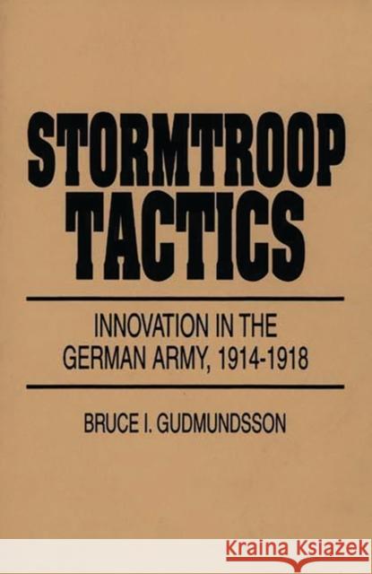 Stormtroop Tactics: Innovation in the German Army, 1914-1918 Gudmundsson, Bruce I. 9780275954017 0