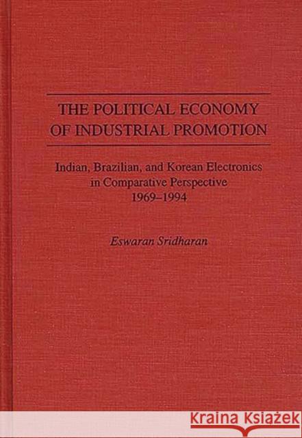 The Political Economy of Industrial Promotion: Indian, Brazilian, and Korean Electronics in Comparative Perspective 1969-1994 Sridharan, Eswaran 9780275954185 Praeger Publishers