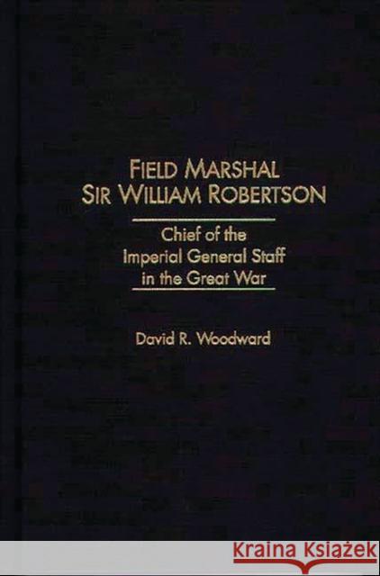 Field Marshal Sir William Robertson: Chief of the Imperial General Staff in the Great War Woodward, David R. 9780275954222
