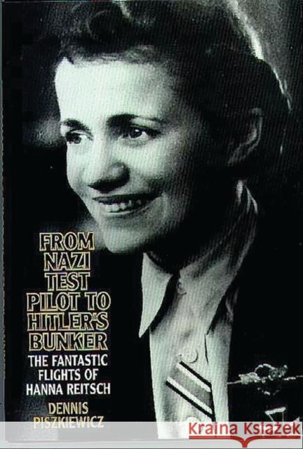 From Nazi Test Pilot to Hitler's Bunker: The Fantastic Flights of Hanna Reitsch Piszkiewicz, Dennis 9780275954567 Praeger Publishers