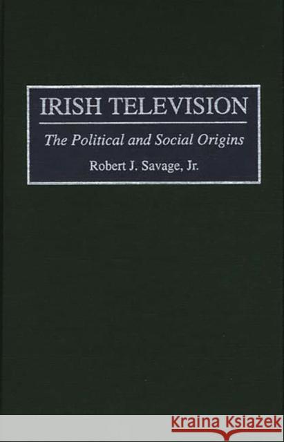 Irish Television: The Political and Social Origins Savage, Robert J. 9780275954574