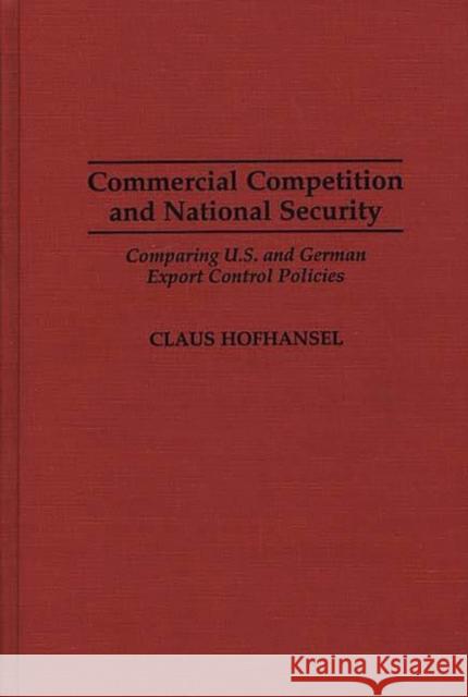 Commercial Competition and National Security: Comparing U.S. and German Export Control Policies Hofhansel, Claus 9780275954659 Praeger Publishers