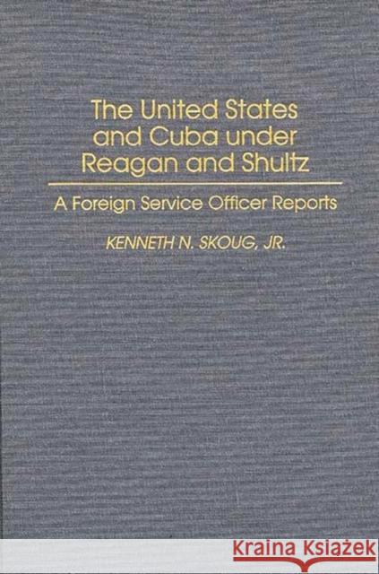 The United States and Cuba Under Reagan and Shultz: A Foreign Service Officer Reports Skoug, Kenneth N. 9780275954673 Praeger Publishers