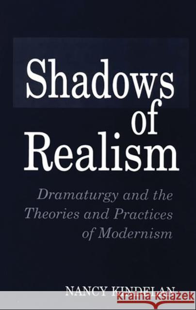 Shadows of Realism: Dramaturgy and the Theories and Practices of Modernism Kindelan, Nancy 9780275954710 Praeger Publishers