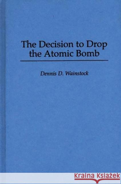 The Decision to Drop the Atomic Bomb Dennis D. Wainstock 9780275954758 Praeger Publishers