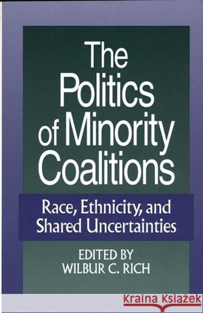 The Politics of Minority Coalitions: Race, Ethnicity, and Shared Uncertainties Rich, Wilbur C. 9780275954895 Praeger Publishers