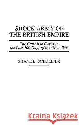 Shock Army of the British Empire: The Canadian Corps in the Last 100 Days of the Great War Shane B. Schreiber John English 9780275955137 Praeger Publishers