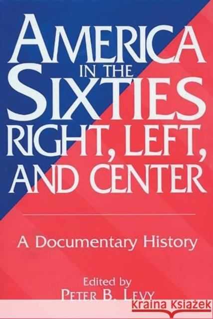 America in the Sixties--Right, Left, and Center: A Documentary History Levy, Peter B. 9780275955168