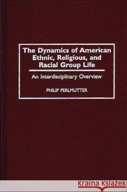 The Dynamics of American Ethnic, Religious, and Racial Group Life: An Interdisciplinary Overview Philip Perlmutter 9780275955335 Praeger Publishers