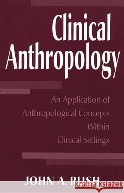 Clinical Anthropology: An Application of Anthropological Concepts Within Clinical Settings Rush, John 9780275955717 Praeger Publishers