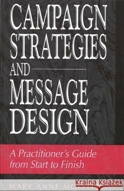 Campaign Strategies and Message Design: A Practitioner's Guide from Start to Finish Moffitt, Mary 9780275955922 Praeger Publishers