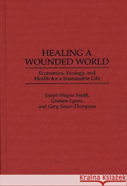 Healing a Wounded World: Economics, Ecology, and Health for a Sustainable Life Lyons, Graham 9780275956011 Praeger Publishers
